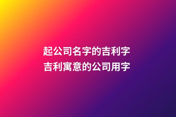 起公司名字的吉利字 吉利寓意的公司用字-第1张-公司起名-玄机派